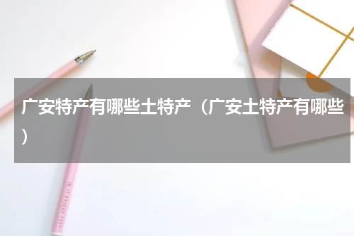 广安特产有哪些土特产（广安土特产有哪些）