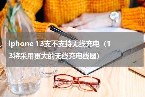 iphone 13支不支持无线充电（13将采用更大的无线充电线圈）
