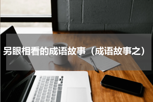另眼相看的成语故事（成语故事之）