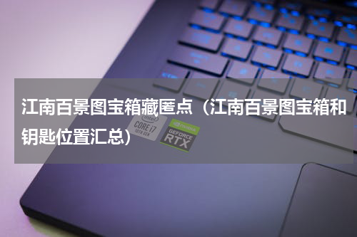 江南百景图宝箱藏匿点（江南百景图宝箱和钥匙位置汇总）
