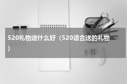 520礼物送什么好（520适合送的礼物）