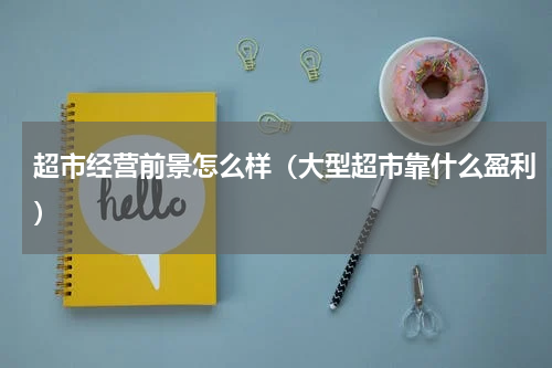 超市经营前景怎么样（大型超市靠什么盈利）