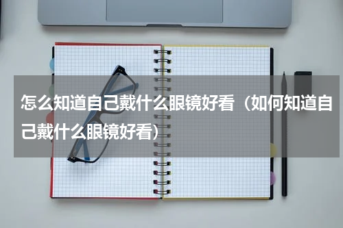 怎么知道自己戴什么眼镜好看（如何知道自己戴什么眼镜好看）
