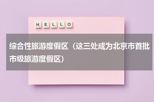 综合性旅游度假区（这三处成为北京市首批市级旅游度假区）