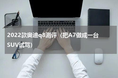 2022款奥迪q8测评（把A7做成一台SUV试驾）