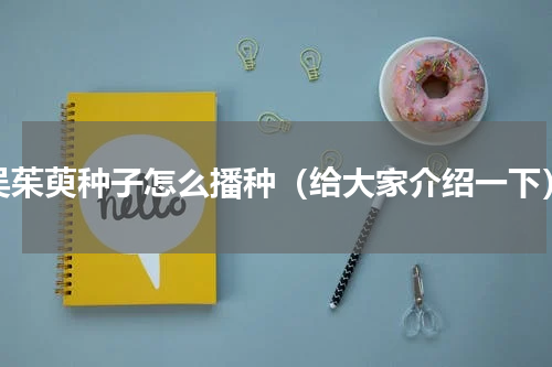 吴茱萸种子怎么播种（给大家介绍一下）