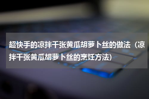超快手的凉拌千张黄瓜胡萝卜丝的做法（凉拌千张黄瓜胡萝卜丝的烹饪方法）