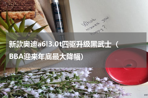 新款奥迪a6l3.0t四驱升级黑武士（BBA迎来年底最大降幅）