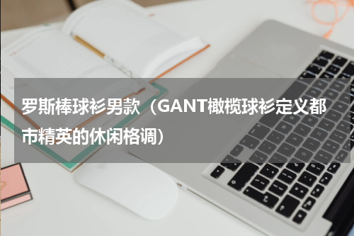 罗斯棒球衫男款（GANT橄榄球衫定义都市精英的休闲格调）
