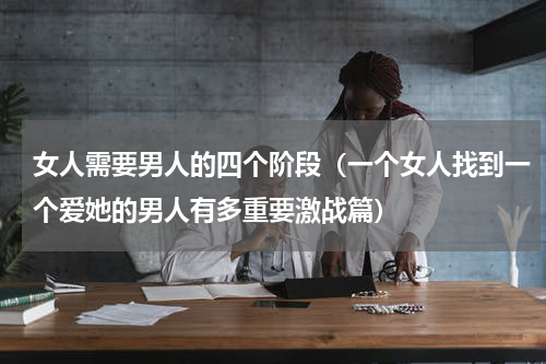 女人需要男人的四个阶段（一个女人找到一个爱她的男人有多重要激战篇）