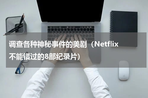 调查各种神秘事件的美剧（Netflix不能错过的8部纪录片）