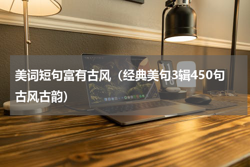 美词短句富有古风（经典美句3辑450句古风古韵）