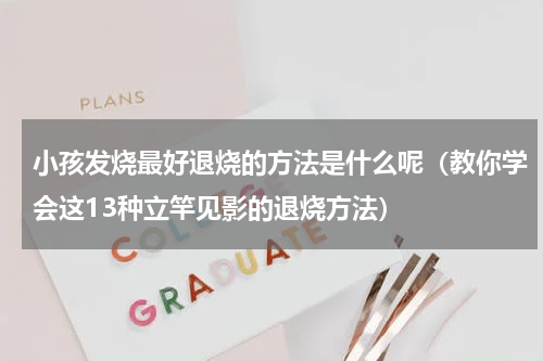 小孩发烧最好退烧的方法是什么呢（教你学会这13种立竿见影的退烧方法）