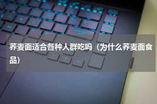 荞麦面适合各种人群吃吗（为什么荞麦面食品）