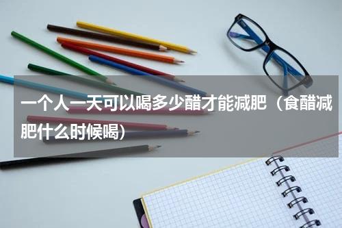 一个人一天可以喝多少醋才能减肥（食醋减肥什么时候喝）