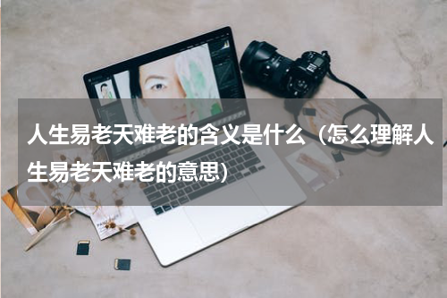 人生易老天难老的含义是什么（怎么理解人生易老天难老的意思）
