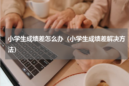 小学生成绩差怎么办（小学生成绩差解决方法）