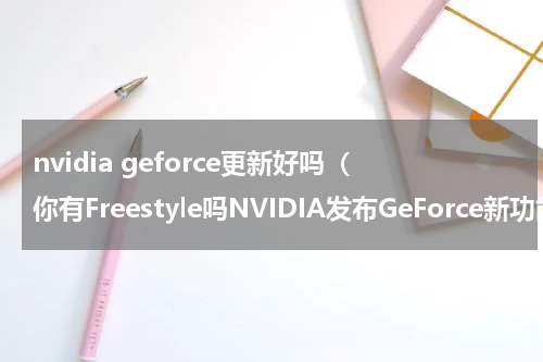 nvidia geforce更新好吗（你有Freestyle吗NVIDIA发布GeForce新功能）
