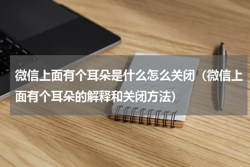 微信上面有个耳朵是什么怎么关闭（微信上面有个耳朵的解释和关闭方法）