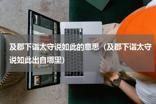 及郡下诣太守说如此的意思（及郡下诣太守说如此出自哪里）