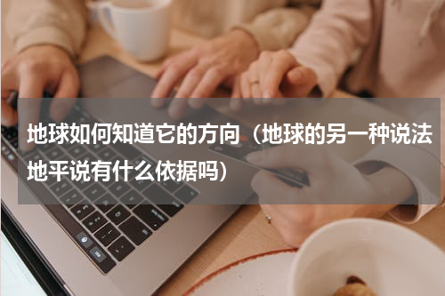 地球如何知道它的方向（地球的另一种说法地平说有什么依据吗）