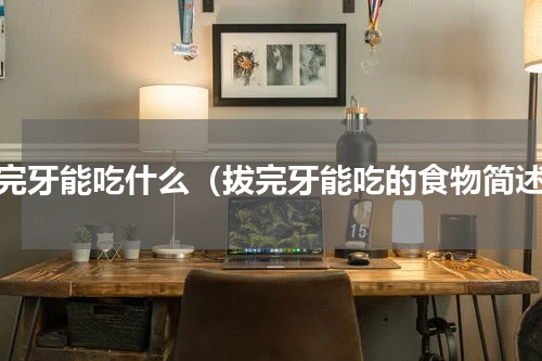 拔完牙能吃什么（拔完牙能吃的食物简述）