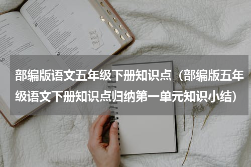 部编版语文五年级下册知识点（部编版五年级语文下册知识点归纳第一单元知识小结）