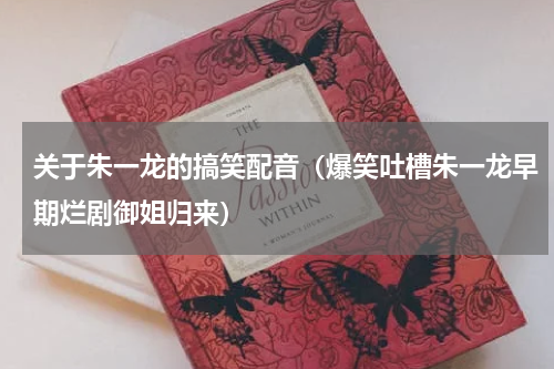 关于朱一龙的搞笑配音（爆笑吐槽朱一龙早期烂剧御姐归来）