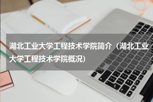湖北工业大学工程技术学院简介（湖北工业大学工程技术学院概况）