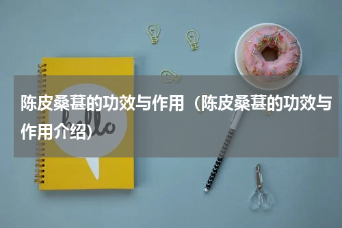 陈皮桑葚的功效与作用（陈皮桑葚的功效与作用介绍）