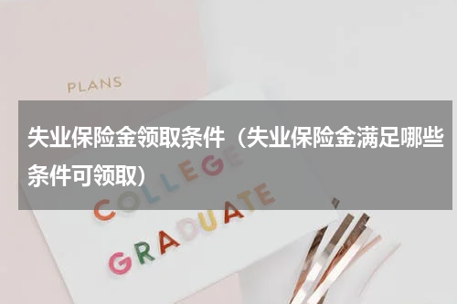 失业保险金领取条件（失业保险金满足哪些条件可领取）