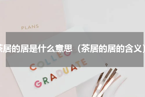 茶居的居是什么意思（茶居的居的含义）
