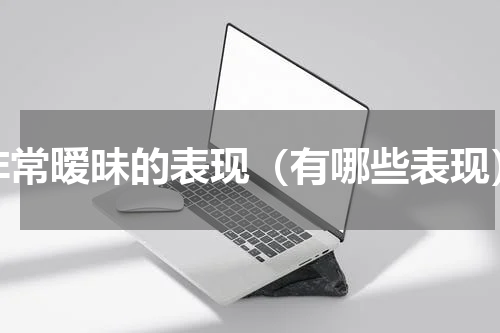 非常暧昧的表现（有哪些表现）