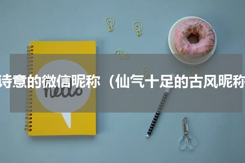 有诗意的微信昵称（仙气十足的古风昵称）