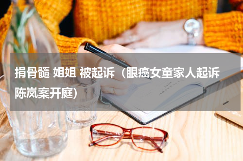 捐骨髓 姐姐 被起诉（眼癌女童家人起诉陈岚案开庭）