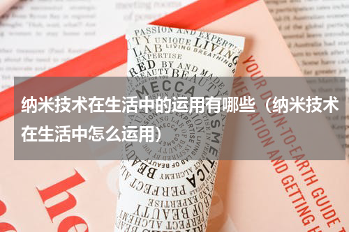 纳米技术在生活中的运用有哪些（纳米技术在生活中怎么运用）