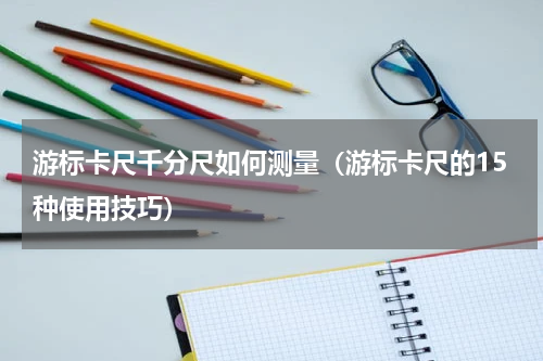 游标卡尺千分尺如何测量（游标卡尺的15种使用技巧）
