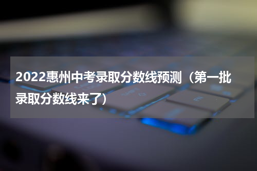 2022惠州中考录取分数线预测（第一批录取分数线来了）