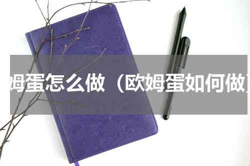 欧姆蛋怎么做（欧姆蛋如何做）