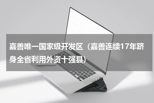 嘉善唯一国家级开发区（嘉善连续17年跻身全省利用外资十强县）