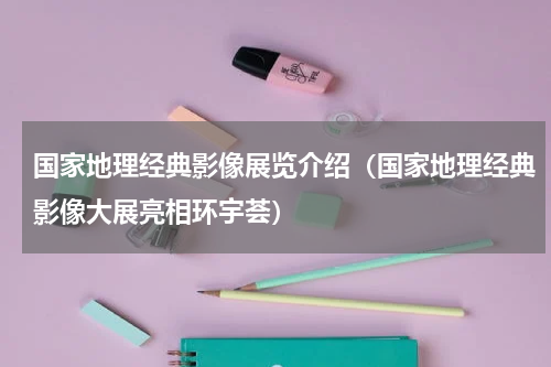 国家地理经典影像展览介绍（国家地理经典影像大展亮相环宇荟）
