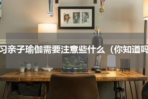 练习亲子瑜伽需要注意些什么（你知道吗）