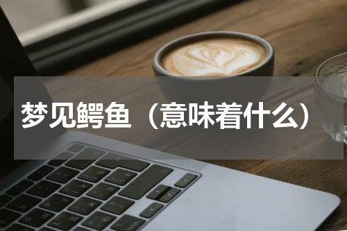 梦见鳄鱼（意味着什么）