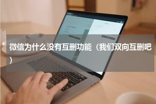 微信为什么没有互删功能（我们双向互删吧）