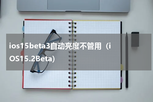 ios15beta3自动亮度不管用（iOS15.2Beta）