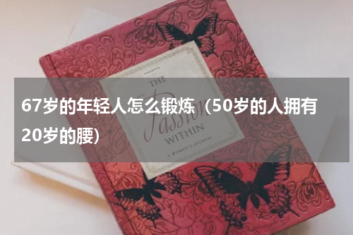 67岁的年轻人怎么锻炼（50岁的人拥有20岁的腰）