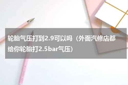 轮胎气压打到2.9可以吗（外面汽修店都给你轮胎打2.5bar气压）