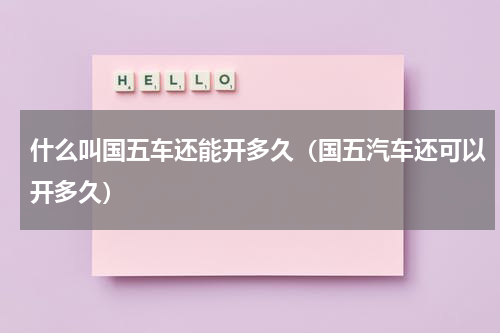 什么叫国五车还能开多久（国五汽车还可以开多久）