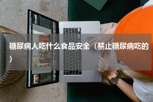 糖尿病人吃什么食品安全（禁止糖尿病吃的）