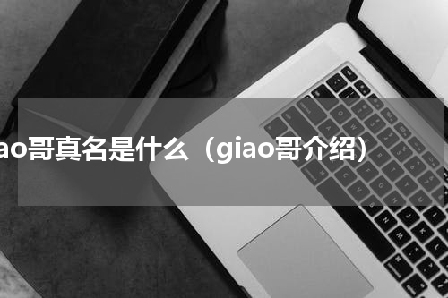 giao哥真名是什么（giao哥介绍）